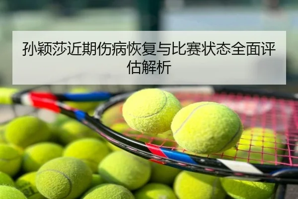 孙颖莎近期伤病恢复与比赛状态全面评估解析