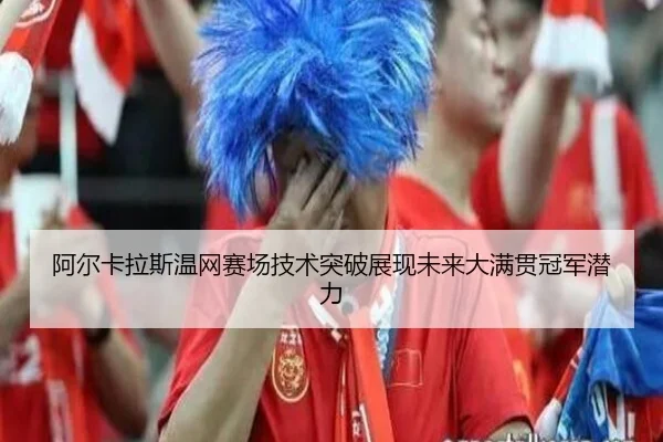 阿尔卡拉斯温网赛场技术突破展现未来大满贯冠军潜力